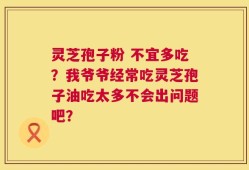 灵芝孢子粉 不宜多吃？我爷爷经常吃灵芝孢子油吃太多不会出问题吧？