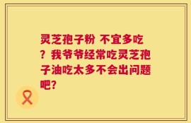 灵芝孢子粉 不宜多吃？我爷爷经常吃灵芝孢子油吃太多不会出问题吧？