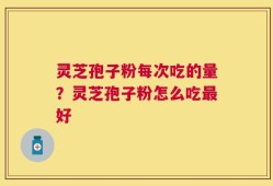 灵芝孢子粉每次吃的量？灵芝孢子粉怎么吃最好