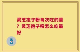 灵芝孢子粉每次吃的量？灵芝孢子粉怎么吃最好