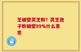芝破壁灵芝粉？灵芝孢子粉破壁99%什么意思