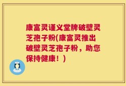 康富灵谨义堂牌破壁灵芝孢子粉(康富灵推出破壁灵芝孢子粉，助您保持健康！)