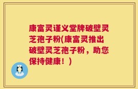 康富灵谨义堂牌破壁灵芝孢子粉(康富灵推出破壁灵芝孢子粉，助您保持健康！)