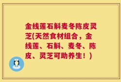 金线莲石斛麦冬陈皮灵芝(天然食材组合，金线莲、石斛、麦冬、陈皮、灵芝可助养生！)