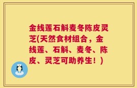金线莲石斛麦冬陈皮灵芝(天然食材组合，金线莲、石斛、麦冬、陈皮、灵芝可助养生！)