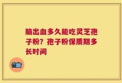 脑出血多久能吃灵芝孢子粉？孢子粉保质期多长时间