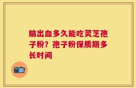脑出血多久能吃灵芝孢子粉？孢子粉保质期多长时间