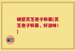 破壁灵芝孢子粉慕(灵芝孢子粉慕，好滋味！)