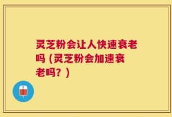 灵芝粉会让人快速衰老吗 (灵芝粉会加速衰老吗？)