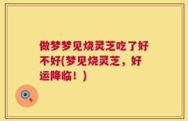 做梦梦见烧灵芝吃了好不好(梦见烧灵芝，好运降临！)