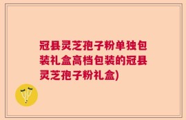 冠县灵芝孢子粉单独包装礼盒高档包装的冠县灵芝孢子粉礼盒)