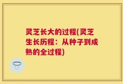 灵芝长大的过程(灵芝生长历程：从种子到成熟的全过程)