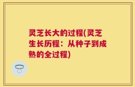 灵芝长大的过程(灵芝生长历程：从种子到成熟的全过程)