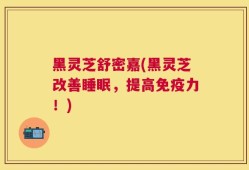 黑灵芝舒密嘉(黑灵芝改善睡眠，提高免疫力！)