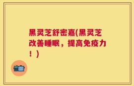 黑灵芝舒密嘉(黑灵芝改善睡眠，提高免疫力！)