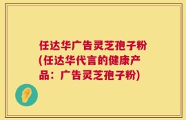 任达华广告灵芝孢子粉(任达华代言的健康产品：广告灵芝孢子粉)