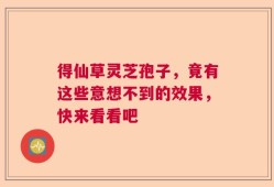 得仙草灵芝孢子，竟有这些意想不到的效果，快来看看吧
