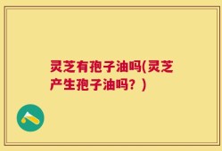 灵芝有孢子油吗(灵芝产生孢子油吗？)