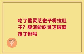 吃了壁灵芝孢子粉拉肚子？腹泻能吃灵芝破壁孢子粉吗