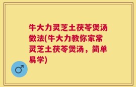 牛大力灵芝土茯苓煲汤做法(牛大力教你家常灵芝土茯苓煲汤，简单易学)