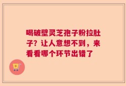 喝破壁灵芝孢子粉拉肚子？让人意想不到，来看看哪个环节出错了
