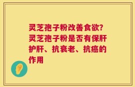 灵芝孢子粉改善食欲？灵芝孢子粉是否有保肝护肝、抗衰老、抗癌的作用