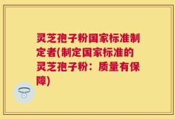 灵芝孢子粉国家标准制定者(制定国家标准的灵芝孢子粉：质量有保障)