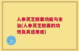 人参灵芝胶囊功能与主治(人参灵芝胶囊的功效及其适用症)