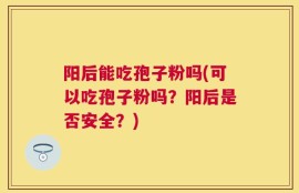 阳后能吃孢子粉吗(可以吃孢子粉吗？阳后是否安全？)