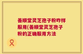 善顺堂灵芝孢子粉咋样服用(善顺堂灵芝孢子粉的正确服用方法