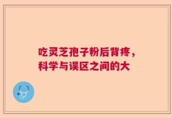 吃灵芝孢子粉后背疼，科学与误区之间的大