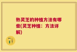 熟灵芝的种植方法有哪些(灵芝种植：方法详解)