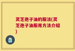 灵芝孢子油的服法(灵芝孢子油服用方法介绍)