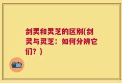 剑灵和灵芝的区别(剑灵与灵芝：如何分辨它们？)