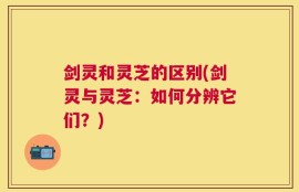 剑灵和灵芝的区别(剑灵与灵芝：如何分辨它们？)