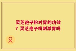 灵芝孢子粉对胃的功效？灵芝孢子粉刺激胃吗