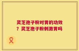 灵芝孢子粉对胃的功效？灵芝孢子粉刺激胃吗