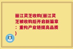 丽江灵芝收购(丽江灵芝被收购后开启新篇章：重构产业链提高品质)