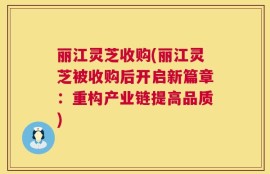 丽江灵芝收购(丽江灵芝被收购后开启新篇章：重构产业链提高品质)