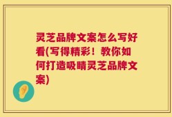 灵芝品牌文案怎么写好看(写得精彩！教你如何打造吸睛灵芝品牌文案)