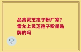 品高灵芝孢子粉厂家？雷允上灵芝孢子粉是贴牌的吗