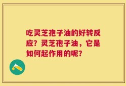 吃灵芝孢子油的好转反应？灵芝孢子油，它是如何起作用的呢？