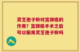 灵芝孢子粉对宫颈癌的作用？宫颈癌手术之后可以服用灵芝孢子粉吗