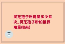 灵芝孢子粉用量多少每次_灵芝孢子粉的推荐用量指南)