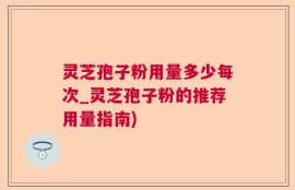 灵芝孢子粉用量多少每次_灵芝孢子粉的推荐用量指南)