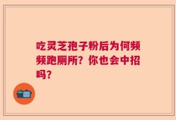 吃灵芝孢子粉后为何频频跑厕所？你也会中招吗？