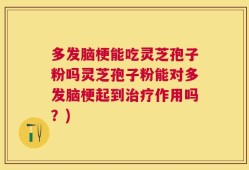 多发脑梗能吃灵芝孢子粉吗灵芝孢子粉能对多发脑梗起到治疗作用吗？)
