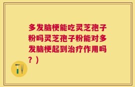 多发脑梗能吃灵芝孢子粉吗灵芝孢子粉能对多发脑梗起到治疗作用吗？)