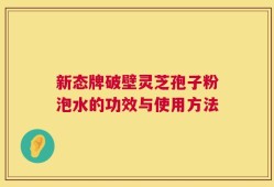 新态牌破壁灵芝孢子粉泡水的功效与使用方法