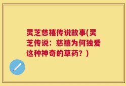 灵芝慈禧传说故事(灵芝传说：慈禧为何独爱这种神奇的草药？)